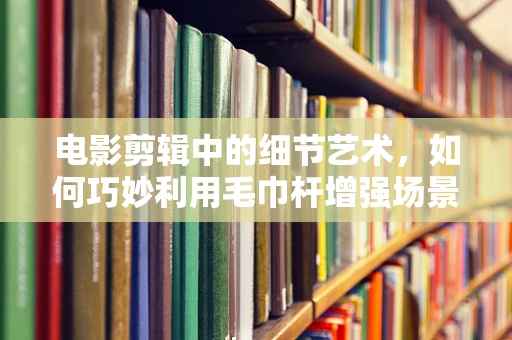 电影剪辑中的细节艺术，如何巧妙利用毛巾杆增强场景氛围？