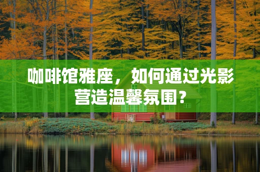 咖啡馆雅座，如何通过光影营造温馨氛围？