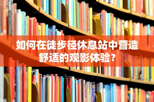 如何在徒步径休息站中营造舒适的观影体验？