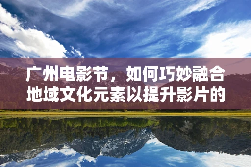 广州电影节，如何巧妙融合地域文化元素以提升影片的独特魅力？