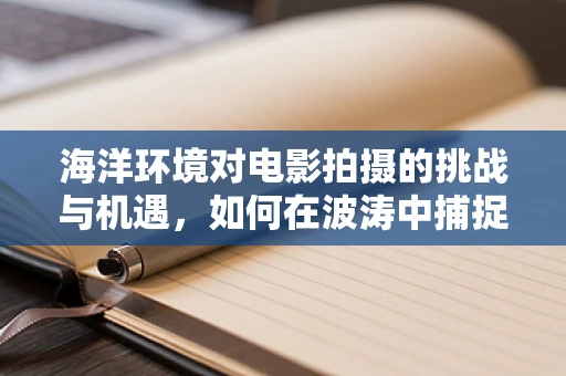 海洋环境对电影拍摄的挑战与机遇，如何在波涛中捕捉真实？