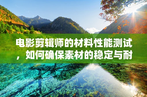 电影剪辑师的材料性能测试，如何确保素材的稳定与耐用？