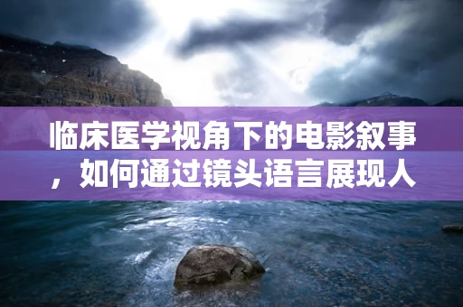 临床医学视角下的电影叙事，如何通过镜头语言展现人体奥秘？