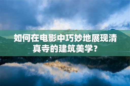 如何在电影中巧妙地展现清真寺的建筑美学？