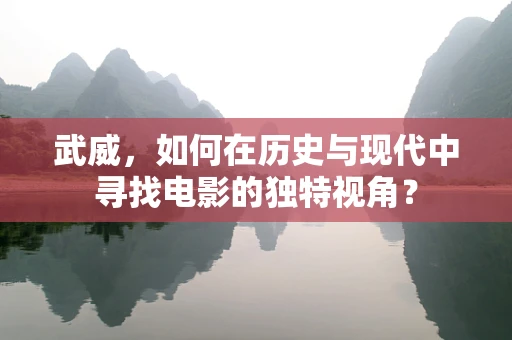 武威，如何在历史与现代中寻找电影的独特视角？