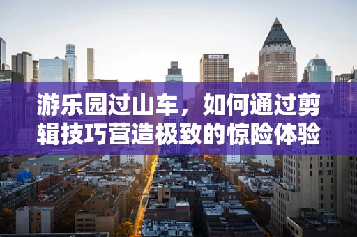 游乐园过山车，如何通过剪辑技巧营造极致的惊险体验？