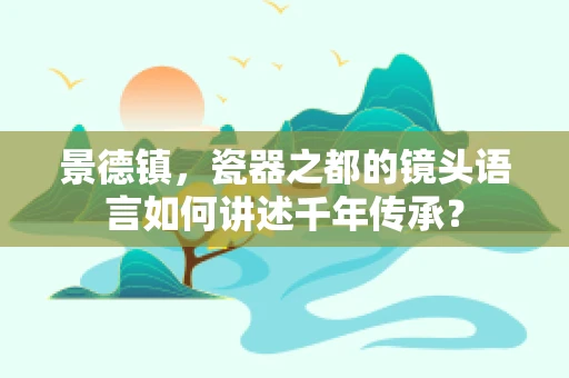 景德镇，瓷器之都的镜头语言如何讲述千年传承？