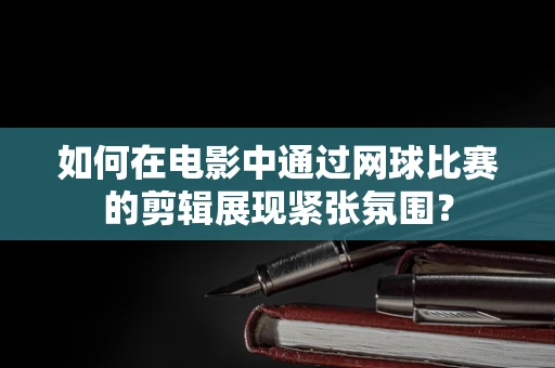 如何在电影中通过网球比赛的剪辑展现紧张氛围？