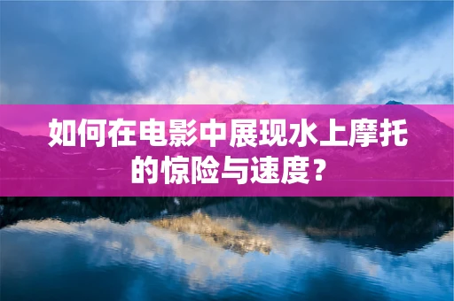 如何在电影中展现水上摩托的惊险与速度？