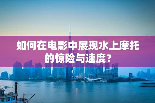 如何在电影中展现水上摩托的惊险与速度？