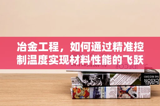 冶金工程，如何通过精准控制温度实现材料性能的飞跃？