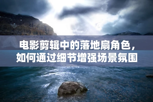 电影剪辑中的落地扇角色，如何通过细节增强场景氛围？