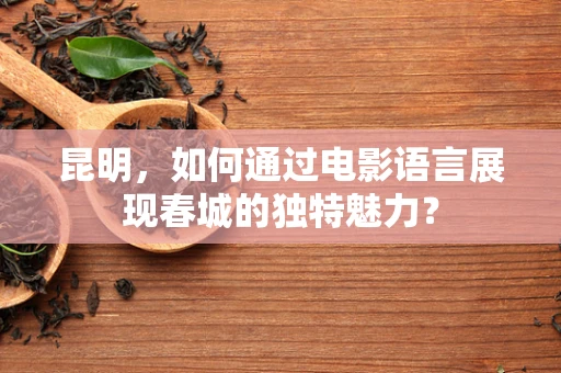 昆明，如何通过电影语言展现春城的独特魅力？