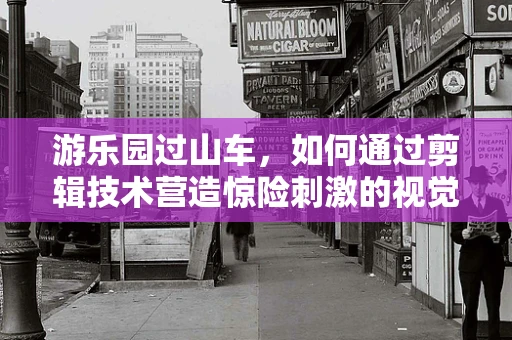 游乐园过山车，如何通过剪辑技术营造惊险刺激的视觉体验？