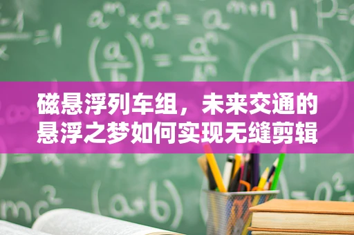 磁悬浮列车组，未来交通的悬浮之梦如何实现无缝剪辑？