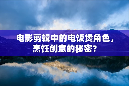 电影剪辑中的电饭煲角色，烹饪创意的秘密？