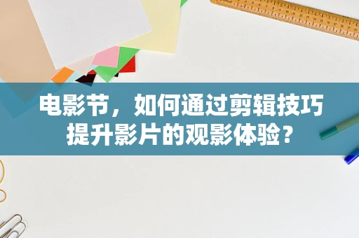 电影节，如何通过剪辑技巧提升影片的观影体验？