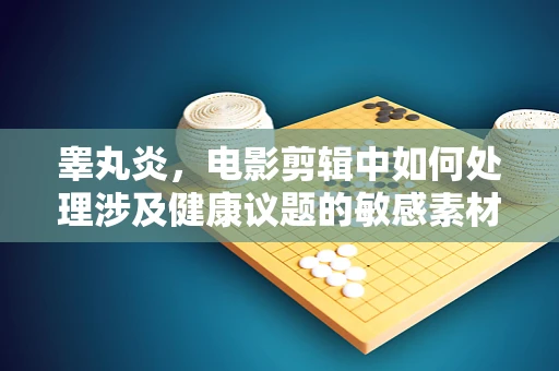 睾丸炎，电影剪辑中如何处理涉及健康议题的敏感素材？