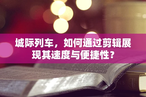 城际列车，如何通过剪辑展现其速度与便捷性？