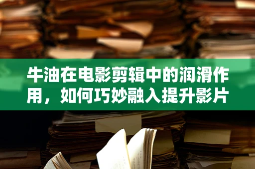 牛油在电影剪辑中的润滑作用，如何巧妙融入提升影片质感？