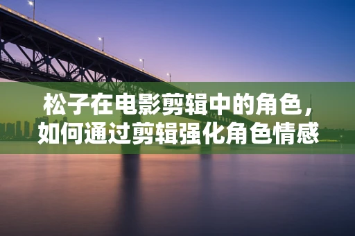 松子在电影剪辑中的角色，如何通过剪辑强化角色情感表达？