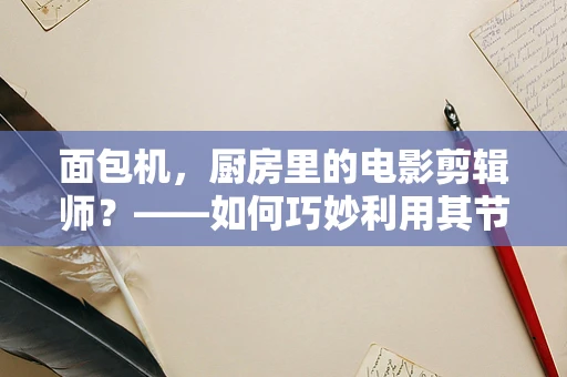 面包机，厨房里的电影剪辑师？——如何巧妙利用其节奏感提升家庭烹饪体验？