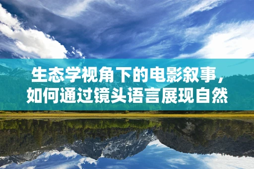 生态学视角下的电影叙事，如何通过镜头语言展现自然与人类的和谐共生？