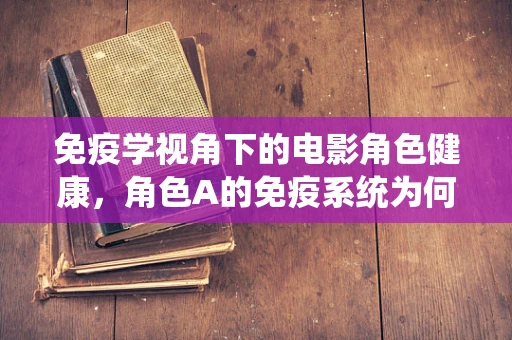 免疫学视角下的电影角色健康，角色A的免疫系统为何如此强大？