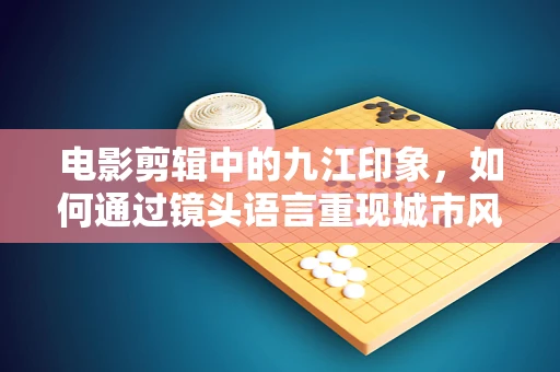 电影剪辑中的九江印象，如何通过镜头语言重现城市风貌？