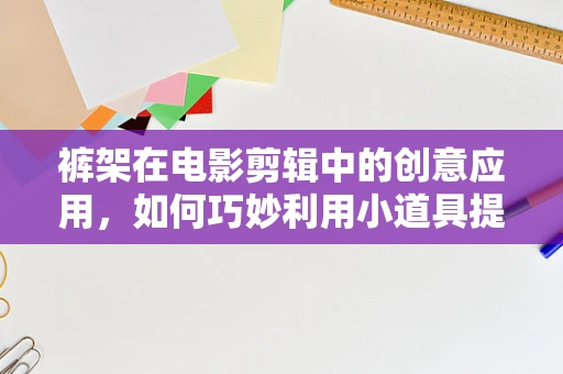 裤架在电影剪辑中的创意应用，如何巧妙利用小道具提升视觉效果？