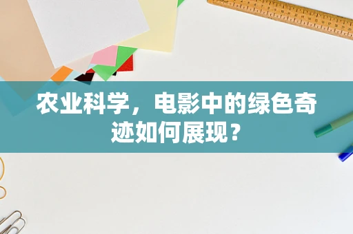 农业科学，电影中的绿色奇迹如何展现？