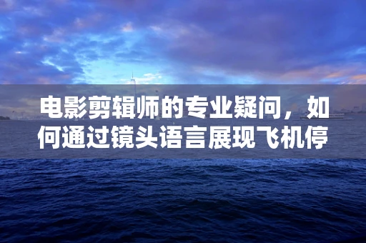 电影剪辑师的专业疑问，如何通过镜头语言展现飞机停放区的壮观与细节？