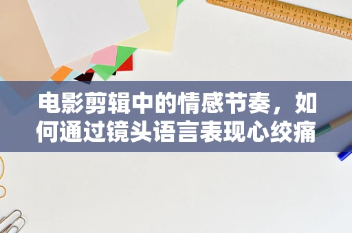 电影剪辑中的情感节奏，如何通过镜头语言表现心绞痛的痛苦？