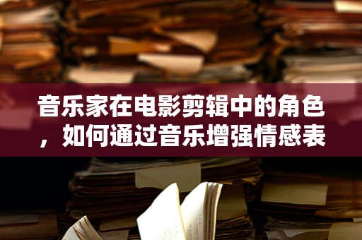 音乐家在电影剪辑中的角色，如何通过音乐增强情感表达？