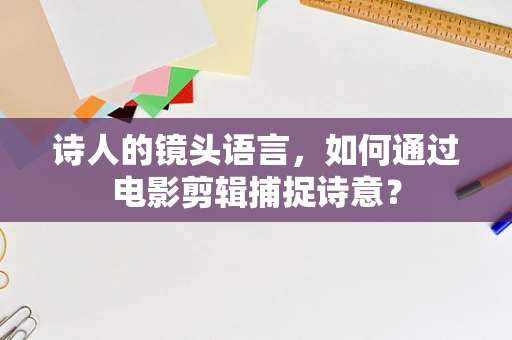 诗人的镜头语言，如何通过电影剪辑捕捉诗意？