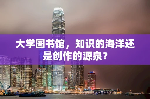 大学图书馆，知识的海洋还是创作的源泉？