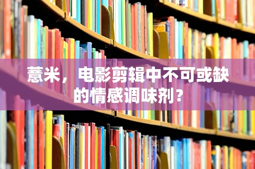 薏米，电影剪辑中不可或缺的情感调味剂？