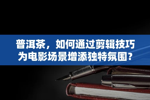 普洱茶，如何通过剪辑技巧为电影场景增添独特氛围？