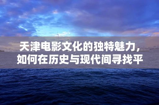 天津电影文化的独特魅力，如何在历史与现代间寻找平衡？