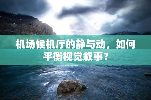 机场候机厅的静与动，如何平衡视觉叙事？