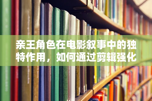 亲王角色在电影叙事中的独特作用，如何通过剪辑强化其影响力？