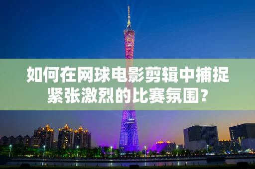 如何在网球电影剪辑中捕捉紧张激烈的比赛氛围？