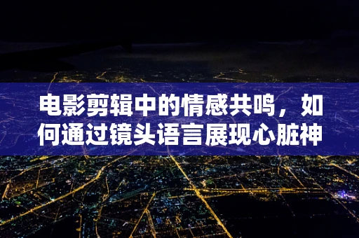 电影剪辑中的情感共鸣，如何通过镜头语言展现心脏神经官能症的内心挣扎？