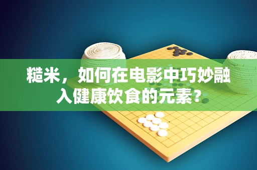 糙米，如何在电影中巧妙融入健康饮食的元素？