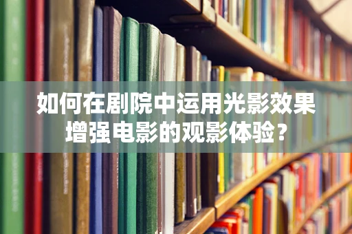 如何在剧院中运用光影效果增强电影的观影体验？