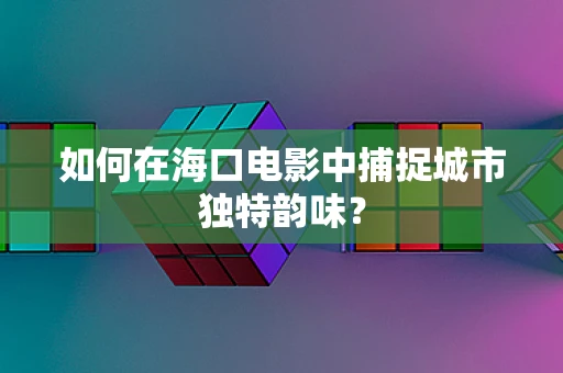 如何在海口电影中捕捉城市独特韵味？