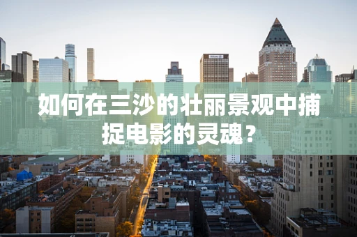 如何在三沙的壮丽景观中捕捉电影的灵魂？