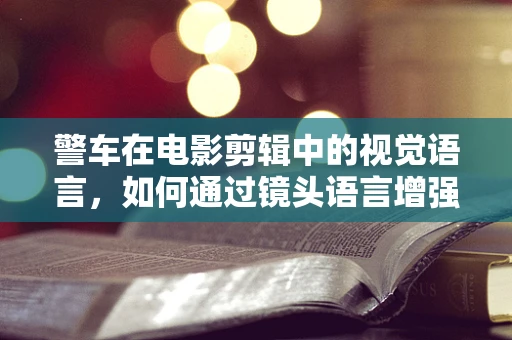 警车在电影剪辑中的视觉语言，如何通过镜头语言增强紧张感？