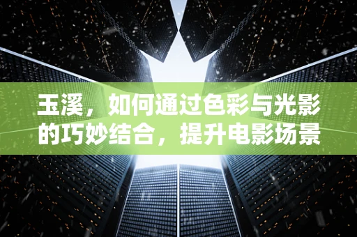 玉溪，如何通过色彩与光影的巧妙结合，提升电影场景的视觉冲击力？