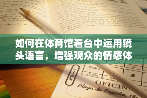 如何在体育馆看台中运用镜头语言，增强观众的情感体验？